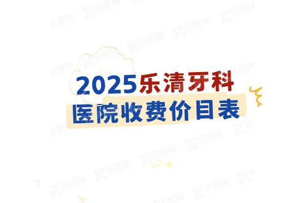 2025乐清牙科医院收费价目表：含种植牙/牙齿矫正等价格，及乐清牙科医院排名