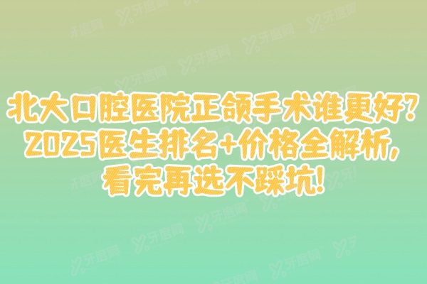 北大口腔医院正颌手术谁更好?2025医生排名+价格全解析,看完再选不踩坑!