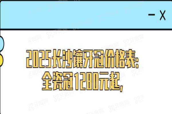 2025长沙镶牙冠价格表：全瓷冠1280元起，前五医院榜单出炉！