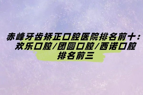 赤峰牙齿矫正口腔医院排名前十：欢乐口腔/团圆口腔/西诺口腔排名前三