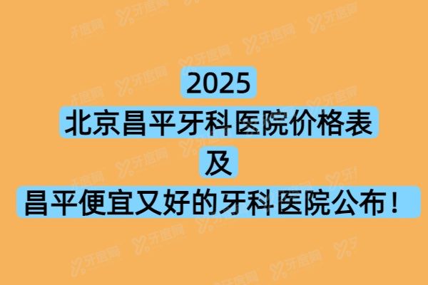 2025北京昌平牙科医院价格表及昌平便宜又好的牙科医院公布！