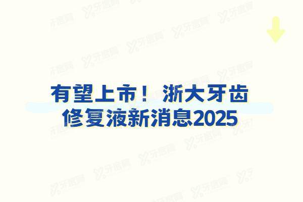 有望上市！浙大牙齿修复液新消息2025：修复龋齿效果如何？临床试验结果公布