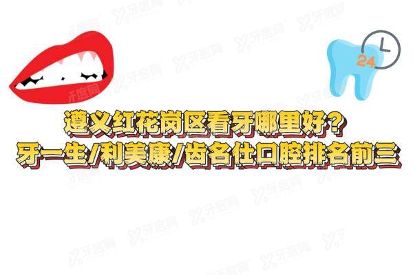 遵义红花岗区看牙哪里好？牙一生/利美康/齿名仕口腔排名前三