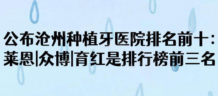 公布沧州种植牙医院排名前十：莱恩|众博|育红是排行榜前三名