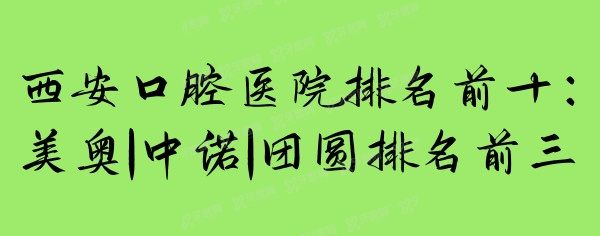 西安口腔医院排名前十：美奥|中诺|团圆排名前三