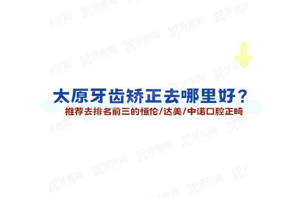 太原牙齿矫正去哪里好？推荐去排名前三的恒伦/达美/鼎植口腔正畸