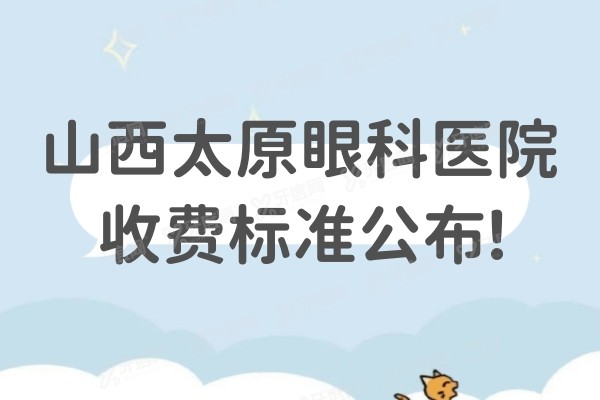 山西太原眼科医院收费标准公布!看山西太原眼科医院价格表