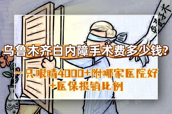 乌鲁木齐白内障手术费多少钱?一只眼睛4000+附哪家医院好+医保报销比例