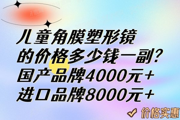 儿童角膜塑形镜的价格多少钱一副?国产品牌4000元+/进口品牌8000元+