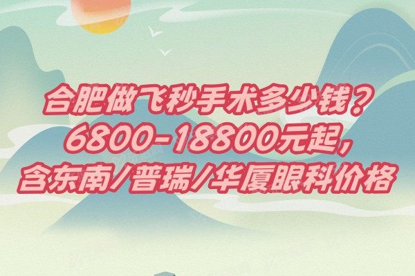 合肥做飞秒手术多少钱?6800-18800元起,含东南/普瑞/华厦眼科价格