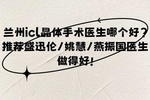 兰州icl晶体手术医生哪个好?推荐盛迅伦/姚慧/燕振国医生做得好!