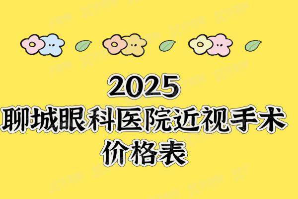 2025聊城眼科医院近视手术价格表：激光飞秒手术价格5800+/晶体植入2W+