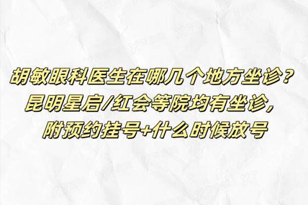 胡敏眼科医生在哪几个地方坐诊？昆明星启/红会等院均有坐诊，附预约挂号+什么时候放号