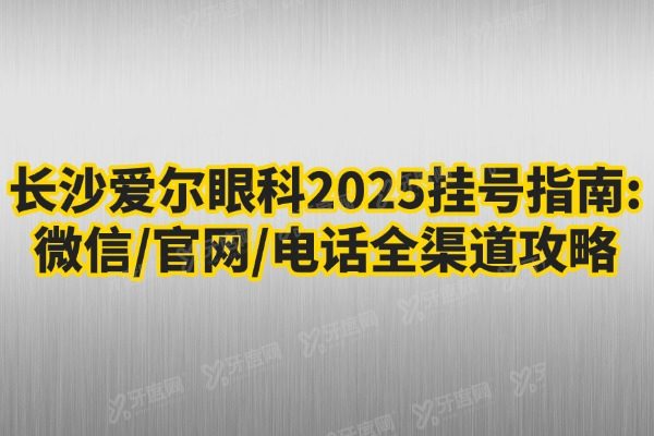 长沙爱尔眼科2025挂号指南：微信/官网/电话全渠道攻略