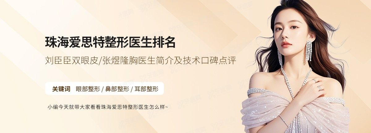 珠海爱思特整形医生排名:刘臣臣双眼皮/张煜隆胸医生简介及技术口碑点评