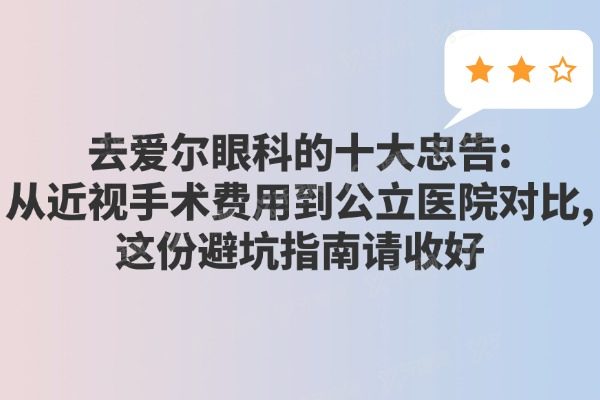 去爱尔眼科的十大忠告:从近视手术费用到公立医院对比,这份避坑指南请收好