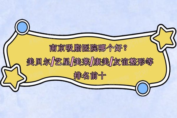 南京吸脂医院哪个好？美贝尔/艺星/美莱/康美/友谊整形等排名前十