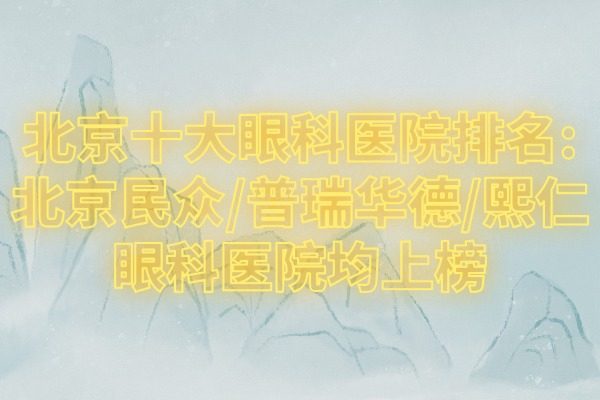 北京十大眼科医院排名:北京民众/普瑞华德/熙仁眼科医院均上榜