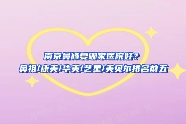 南京鼻修复哪家医院好？鼻祖/康美/华美/艺星/美贝尔排名前五