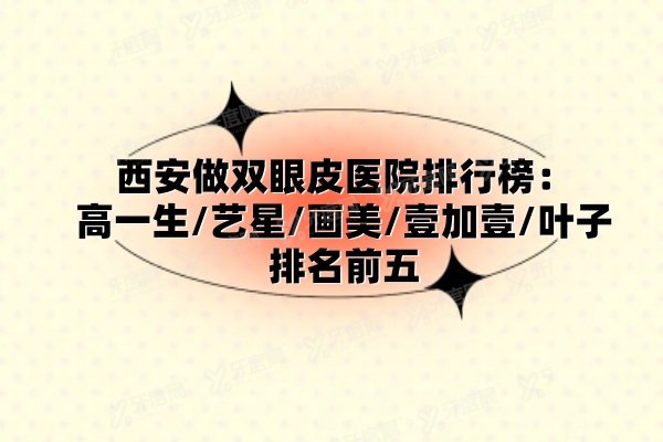 西安做双眼皮医院排行榜：高一生/艺星/画美/壹加壹/叶子排名前五