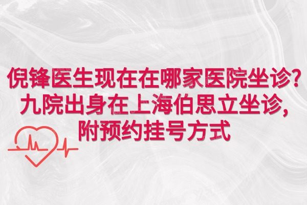 倪锋医生现在在哪家医院坐诊?九院出身在上海伯思立坐诊,附预约挂号方式