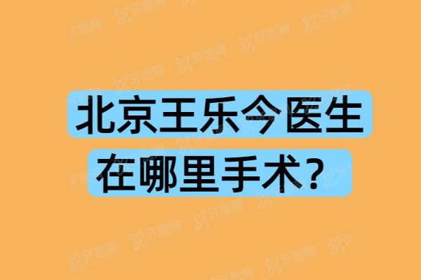 北京王乐今医生在哪里手术？坐诊北京三家医院，可在线挂号王乐今医生做后巩膜！
