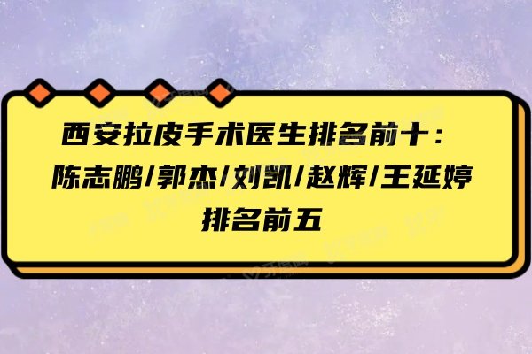 西安拉皮手术医生排名前十：陈志鹏/郭杰/刘凯/赵辉/王延婷排名前五