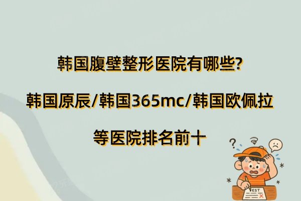 韩国腹壁整形医院有哪些?韩国原辰/韩国365mc/韩国欧佩拉等医院排名前十