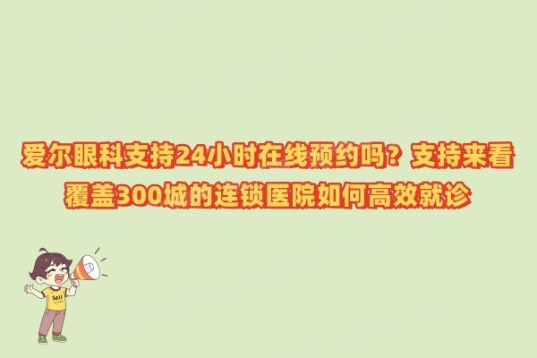爱尔眼科支持24小时在线预约吗？支持来看覆盖300城的连锁医院如何高效就诊