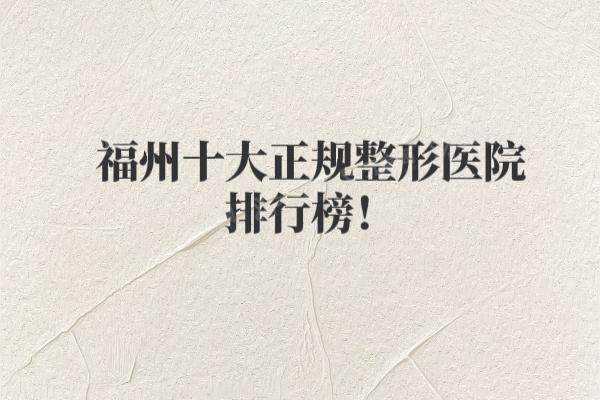 福州十大正规整形医院排行榜：海峡|美莱|格莱美等医院上榜前十名