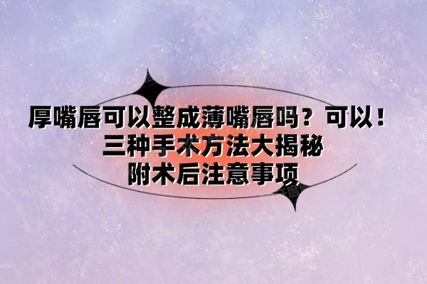 厚嘴唇可以整成薄嘴唇吗？可以！三种手术方法大揭秘，附术后注意事项