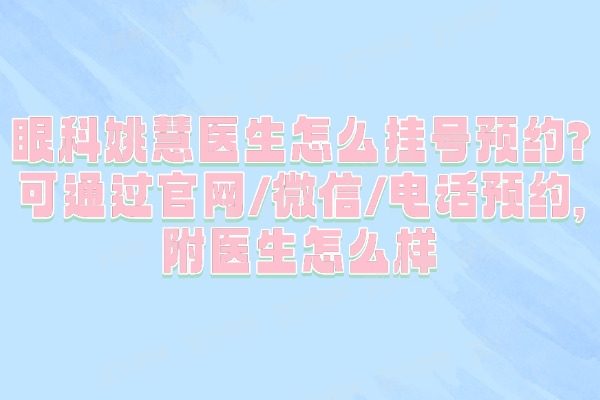 眼科姚慧医生怎么挂号预约?可通过官网/微信/电话预约,附医生怎么样