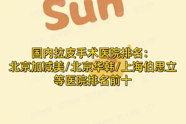 国内拉皮手术医院排名：北京加减美/北京华韩/上海伯思立等医院排名前十