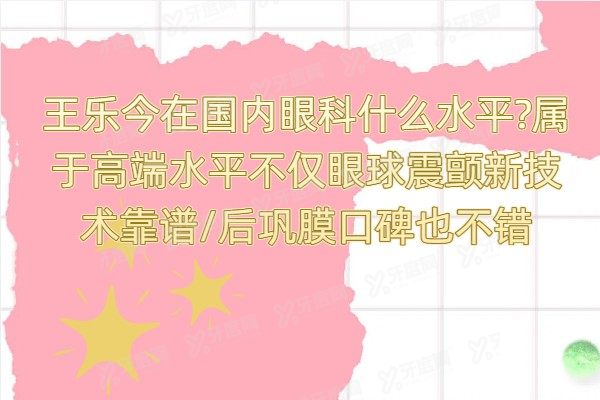 王乐今在国内眼科什么水平?属于高端水平不仅眼球震颤新技术靠谱/后巩膜口碑也不错
