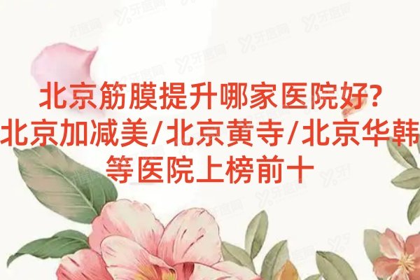 北京筋膜提升哪家医院好?北京加减美/北京黄寺/北京华韩等医院上榜前十