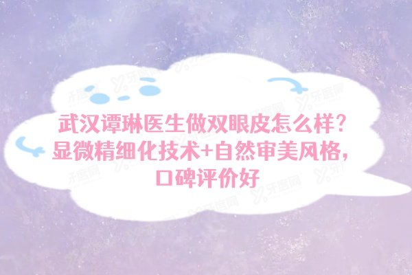 武汉谭琳医生做双眼皮怎么样？显微精细化技术+自然审美风格，口碑评价好