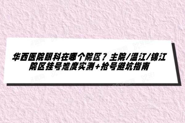华西医院眼科在哪个院区？主院/温江/锦江院区挂号难度实测+抢号避坑指南
