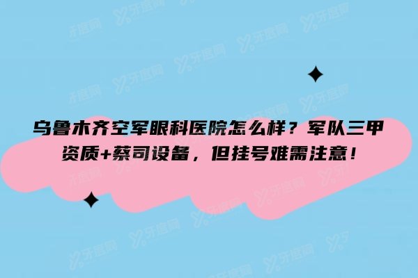 乌鲁木齐空军眼科医院怎么样？军队三甲资质+蔡司设备，但挂号难需注意！