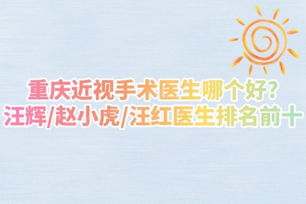 重庆近视手术医生哪个好?汪辉/赵小虎/汪红医生排名前十