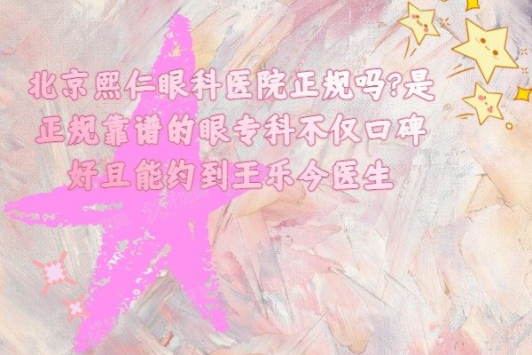 北京熙仁眼科医院正规吗?是正规靠谱的眼专科不仅口碑好且能约到王乐今医生.jpg