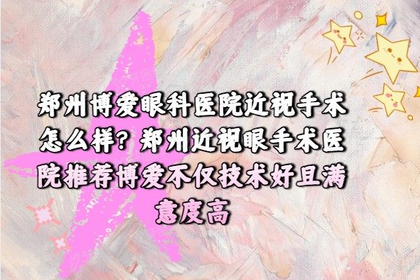 郑州博爱眼科医院近视手术怎么样?郑州近视眼手术医院推荐博爱.jpg
