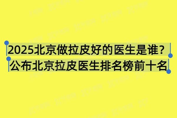 2025北京做拉皮好的医生是谁？公布北京拉皮医生排名榜前十名