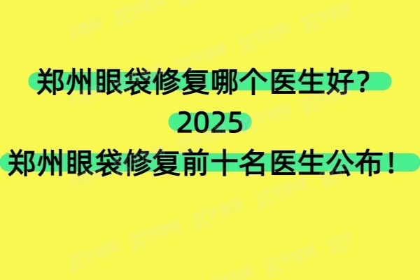 郑州眼袋修复哪个医生好？2025郑州眼袋修复前十名医生公布！