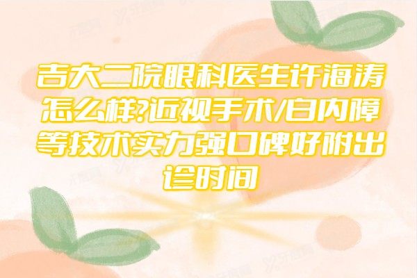 吉大二院眼科医生许海涛怎么样?近视手术/白内障等技术实力强口碑好附出诊时间