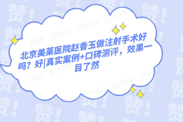 北京美莱医院赵香玉做注射手术好吗？好|真实案例+口碑测评，效果一目了然