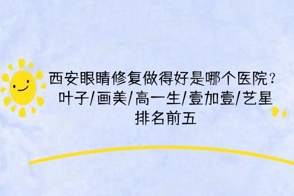 西安眼睛修复做得好是哪个医院？叶子/画美/高一生/壹加壹/艺星排名前五