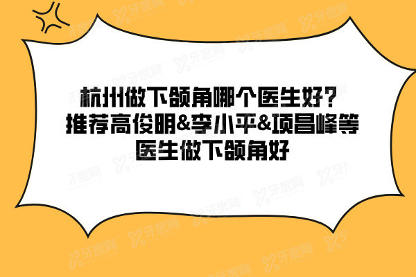 杭州做下颌角哪个医生好？推荐高俊明&李小平&项昌峰等医生做下颌角好
