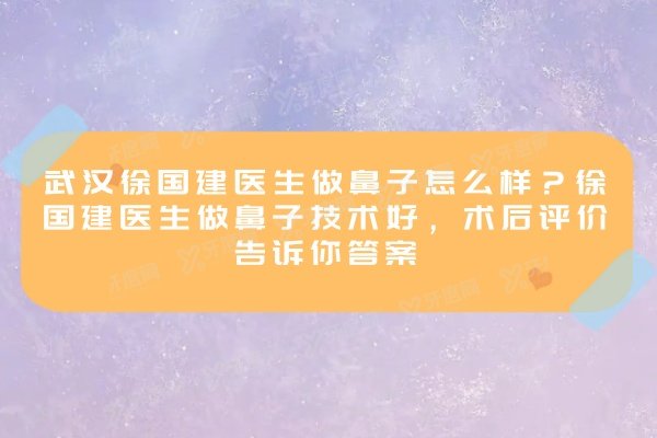 武汉徐国建医生做鼻子怎么样？徐国建医生做鼻子技术好，术后评价告诉你答案