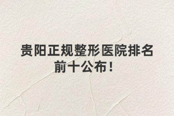 贵阳正规整形医院排名前十公布！利美康/华美紫馨/美莱等整形医院排名前五