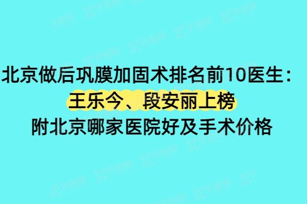 北京做后巩膜加固术排名前10医生：王乐今、段安丽上榜，附北京哪家医院好及手术价格